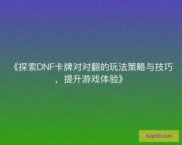 《探索DNF卡牌对对翻的玩法策略与技巧，提升游戏体验》