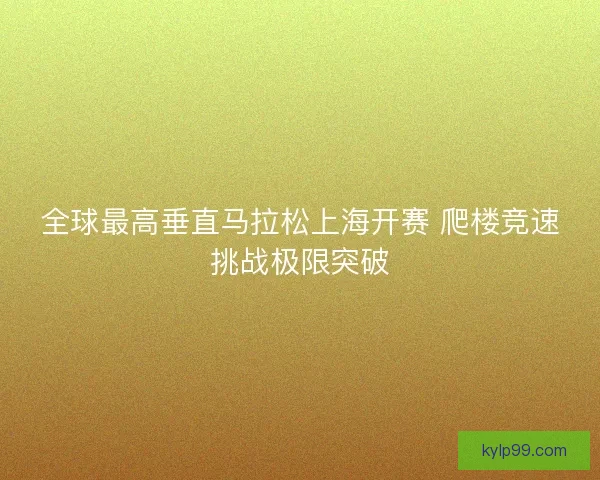 全球最高垂直马拉松上海开赛 爬楼竞速挑战极限突破