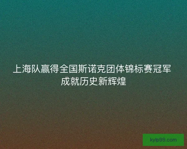 上海队赢得全国斯诺克团体锦标赛冠军 成就历史新辉煌