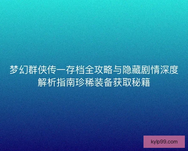 梦幻群侠传一存档全攻略与隐藏剧情深度解析指南珍稀装备获取秘籍