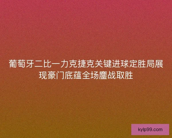 葡萄牙二比一力克捷克关键进球定胜局展现豪门底蕴全场鏖战取胜