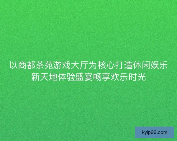 以商都茶苑游戏大厅为核心打造休闲娱乐新天地体验盛宴畅享欢乐时光