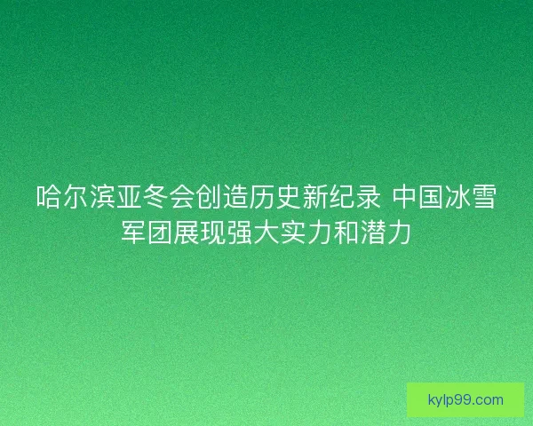 哈尔滨亚冬会创造历史新纪录 中国冰雪军团展现强大实力和潜力