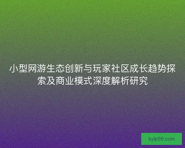 小型网游生态创新与玩家社区成长趋势探索及商业模式深度解析研究