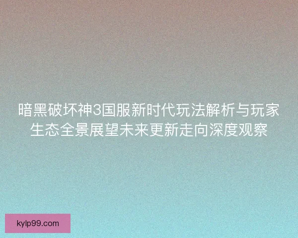 暗黑破坏神3国服新时代玩法解析与玩家生态全景展望未来更新走向深度观察