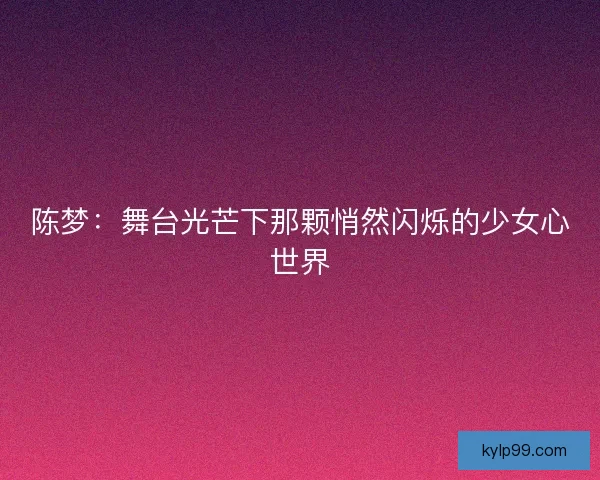 陈梦：舞台光芒下那颗悄然闪烁的少女心世界