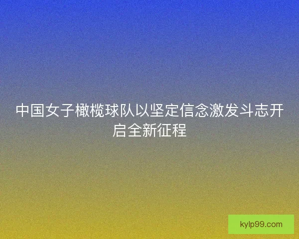 中国女子橄榄球队以坚定信念激发斗志开启全新征程